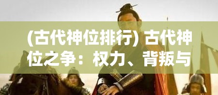 (古代神位排行) 古代神位之争：权力、背叛与神界的命运如何在烽火中重塑？——探索历史与神话的交织纹理